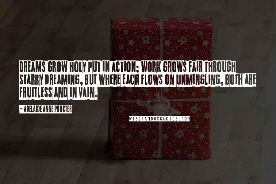 Adelaide Anne Procter Quotes: Dreams grow holy put in action; work grows fair through starry dreaming, But where each flows on unmingling, both are fruitless and in vain.