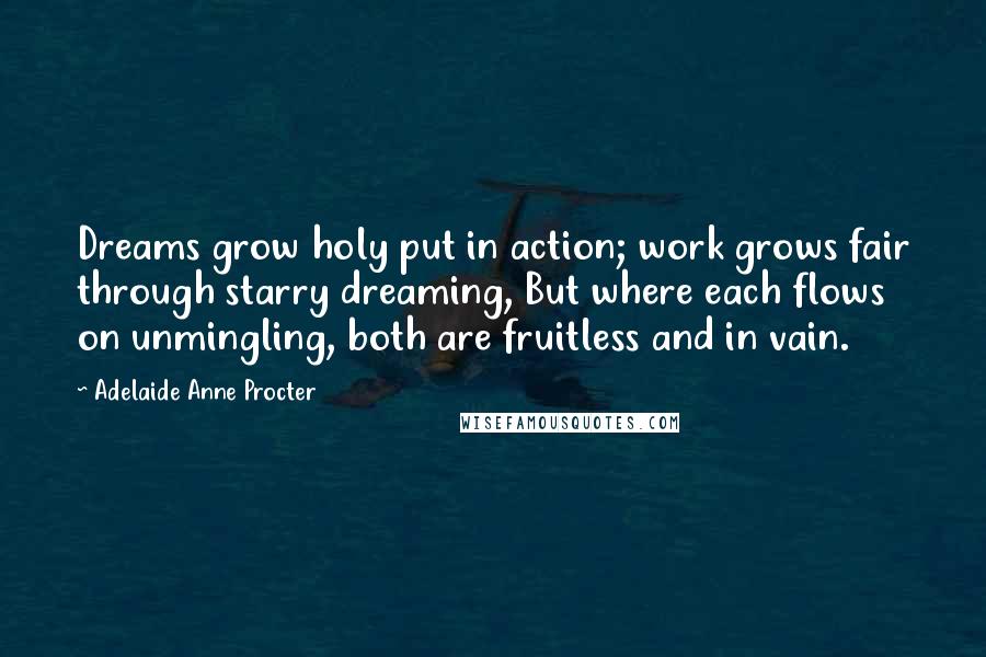 Adelaide Anne Procter Quotes: Dreams grow holy put in action; work grows fair through starry dreaming, But where each flows on unmingling, both are fruitless and in vain.