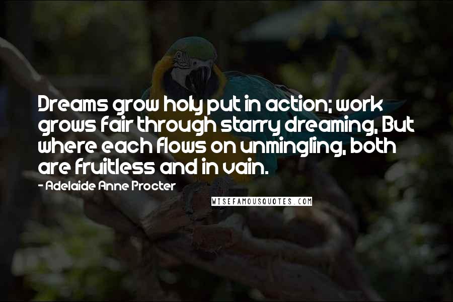 Adelaide Anne Procter Quotes: Dreams grow holy put in action; work grows fair through starry dreaming, But where each flows on unmingling, both are fruitless and in vain.