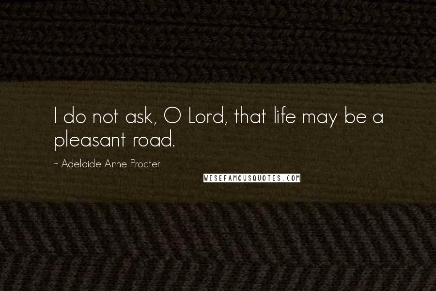 Adelaide Anne Procter Quotes: I do not ask, O Lord, that life may be a pleasant road.