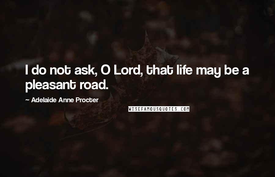 Adelaide Anne Procter Quotes: I do not ask, O Lord, that life may be a pleasant road.