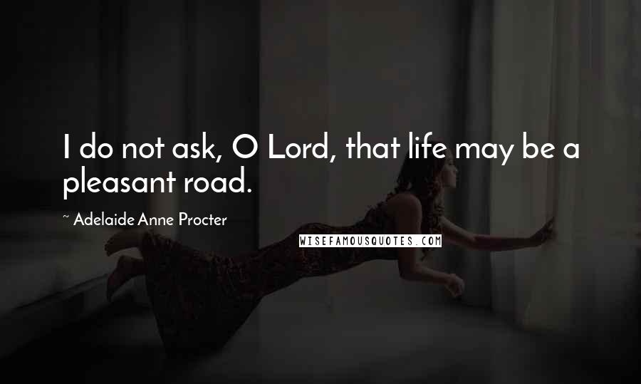 Adelaide Anne Procter Quotes: I do not ask, O Lord, that life may be a pleasant road.