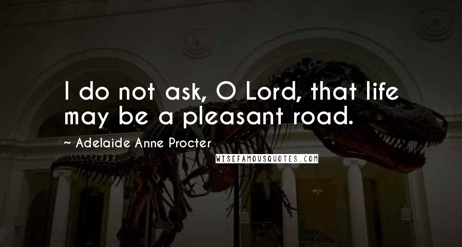 Adelaide Anne Procter Quotes: I do not ask, O Lord, that life may be a pleasant road.