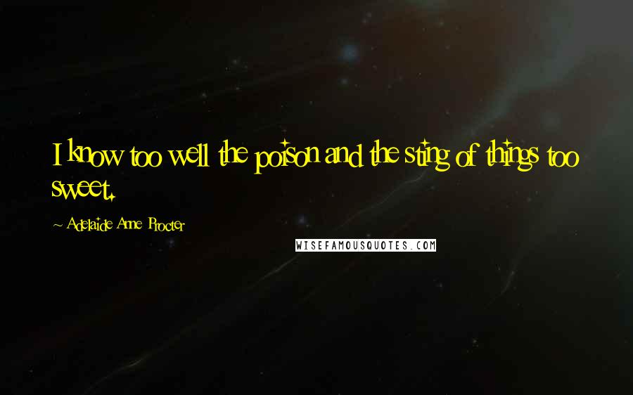 Adelaide Anne Procter Quotes: I know too well the poison and the sting of things too sweet.