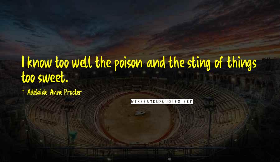 Adelaide Anne Procter Quotes: I know too well the poison and the sting of things too sweet.