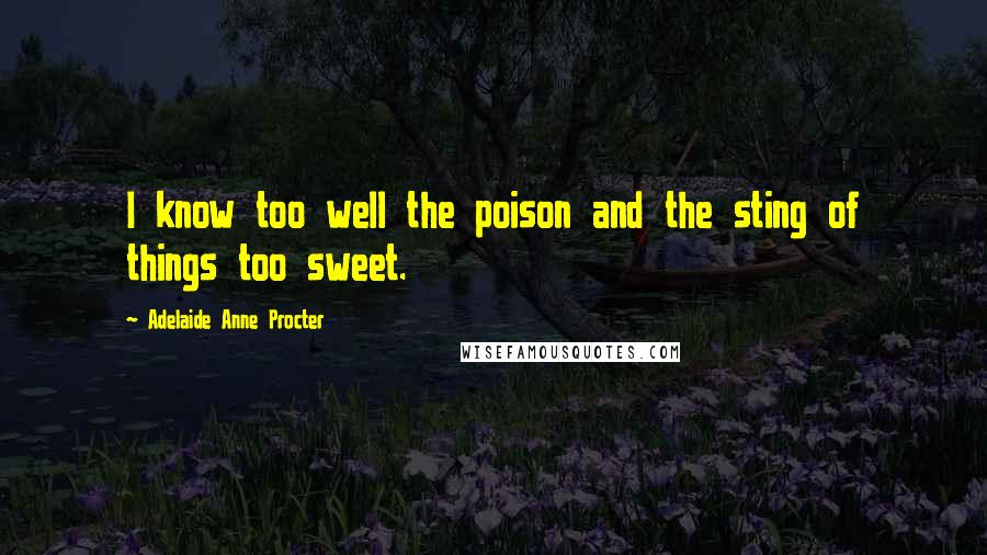 Adelaide Anne Procter Quotes: I know too well the poison and the sting of things too sweet.