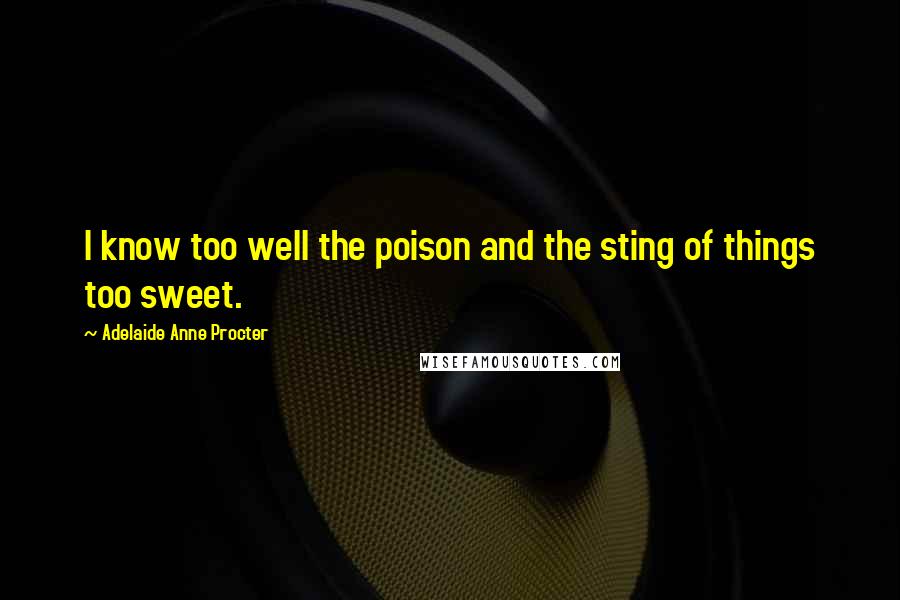 Adelaide Anne Procter Quotes: I know too well the poison and the sting of things too sweet.