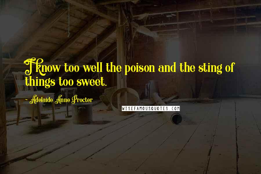 Adelaide Anne Procter Quotes: I know too well the poison and the sting of things too sweet.