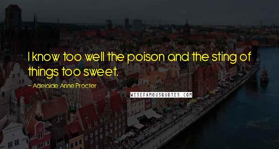 Adelaide Anne Procter Quotes: I know too well the poison and the sting of things too sweet.