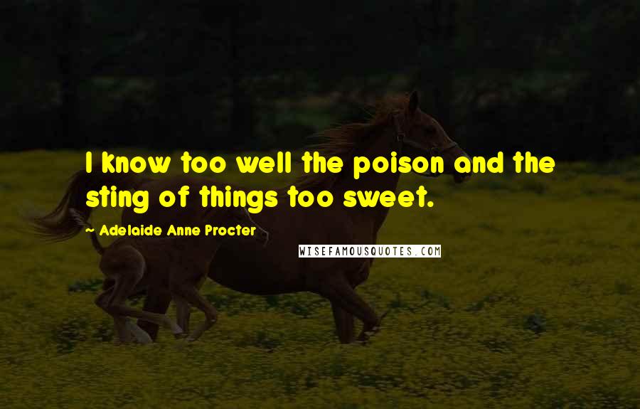 Adelaide Anne Procter Quotes: I know too well the poison and the sting of things too sweet.