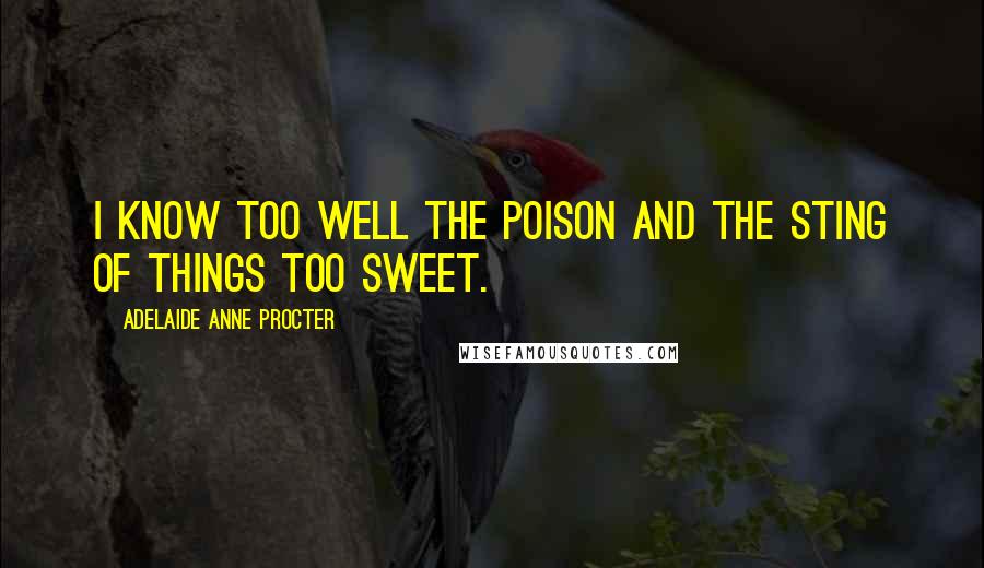 Adelaide Anne Procter Quotes: I know too well the poison and the sting of things too sweet.