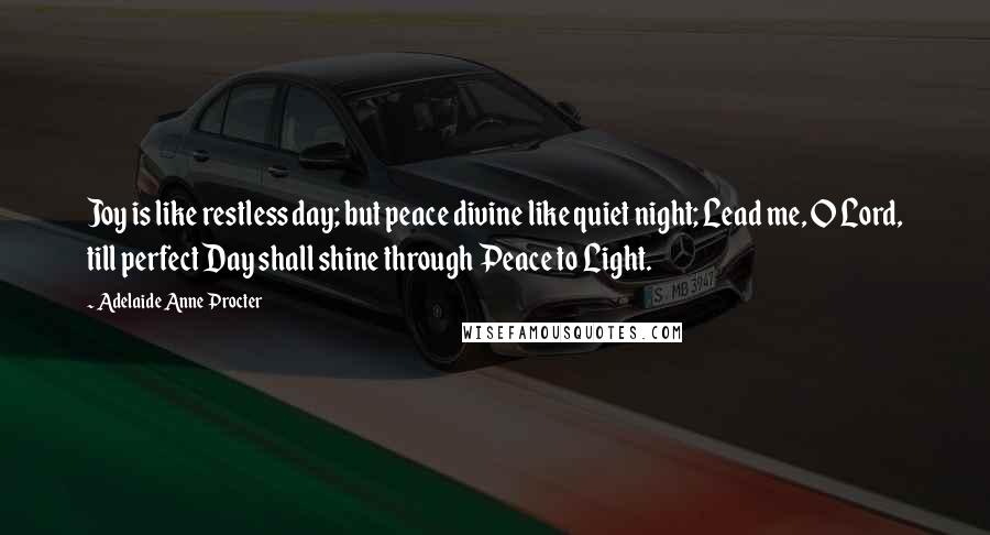 Adelaide Anne Procter Quotes: Joy is like restless day; but peace divine like quiet night; Lead me, O Lord, till perfect Day shall shine through Peace to Light.