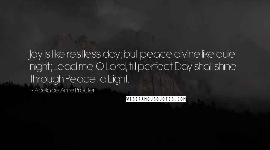 Adelaide Anne Procter Quotes: Joy is like restless day; but peace divine like quiet night; Lead me, O Lord, till perfect Day shall shine through Peace to Light.
