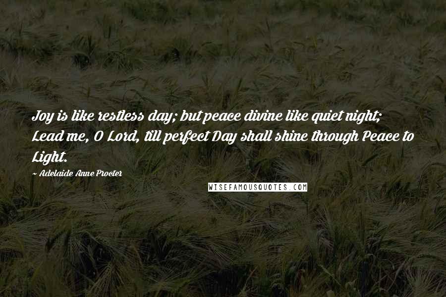 Adelaide Anne Procter Quotes: Joy is like restless day; but peace divine like quiet night; Lead me, O Lord, till perfect Day shall shine through Peace to Light.