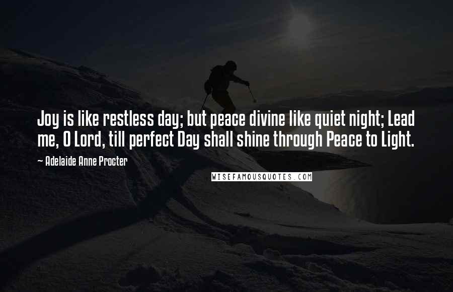 Adelaide Anne Procter Quotes: Joy is like restless day; but peace divine like quiet night; Lead me, O Lord, till perfect Day shall shine through Peace to Light.