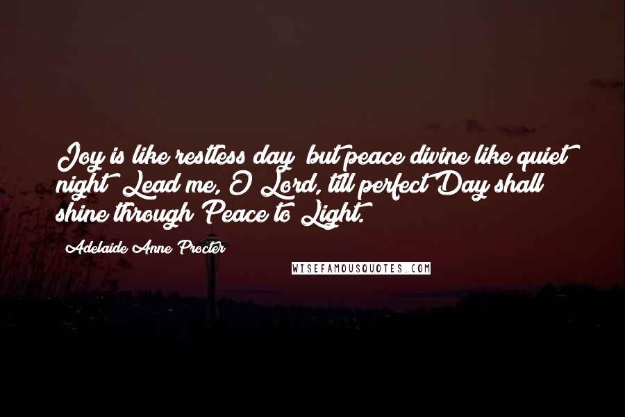 Adelaide Anne Procter Quotes: Joy is like restless day; but peace divine like quiet night; Lead me, O Lord, till perfect Day shall shine through Peace to Light.