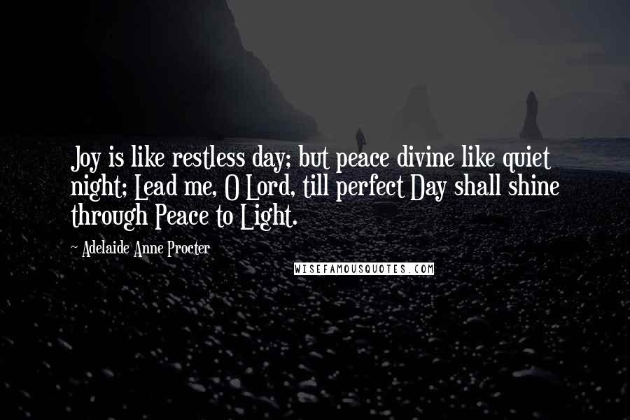 Adelaide Anne Procter Quotes: Joy is like restless day; but peace divine like quiet night; Lead me, O Lord, till perfect Day shall shine through Peace to Light.