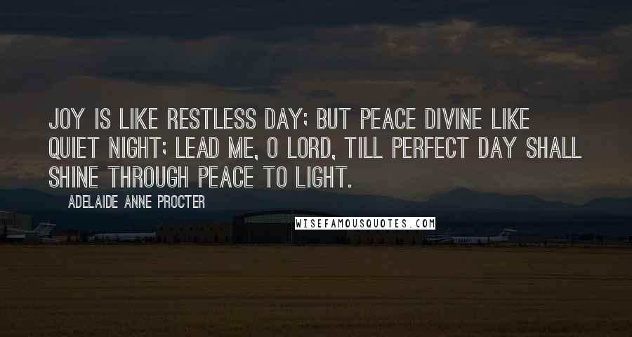 Adelaide Anne Procter Quotes: Joy is like restless day; but peace divine like quiet night; Lead me, O Lord, till perfect Day shall shine through Peace to Light.