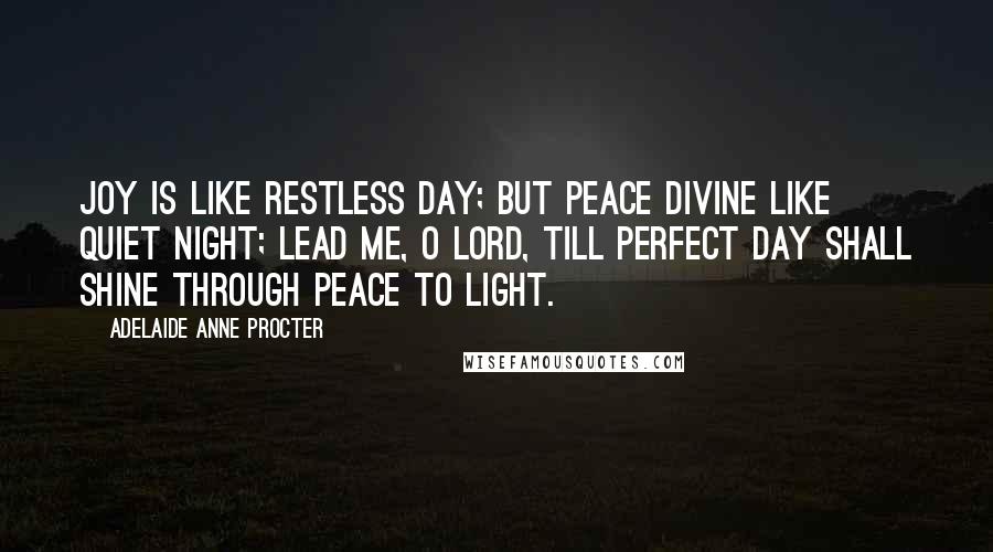 Adelaide Anne Procter Quotes: Joy is like restless day; but peace divine like quiet night; Lead me, O Lord, till perfect Day shall shine through Peace to Light.