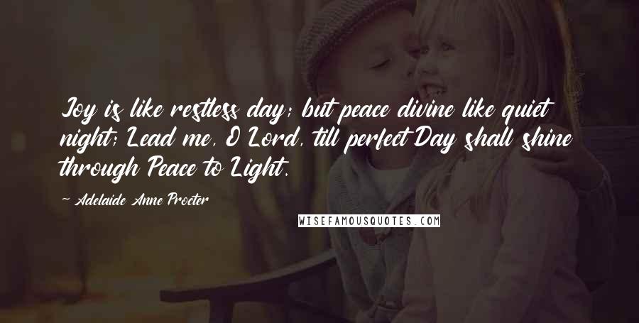Adelaide Anne Procter Quotes: Joy is like restless day; but peace divine like quiet night; Lead me, O Lord, till perfect Day shall shine through Peace to Light.