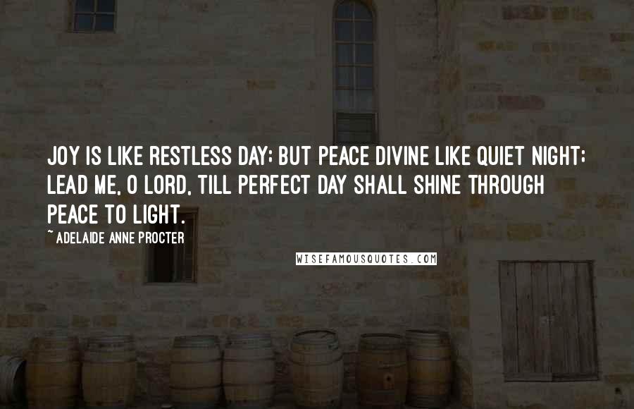 Adelaide Anne Procter Quotes: Joy is like restless day; but peace divine like quiet night; Lead me, O Lord, till perfect Day shall shine through Peace to Light.