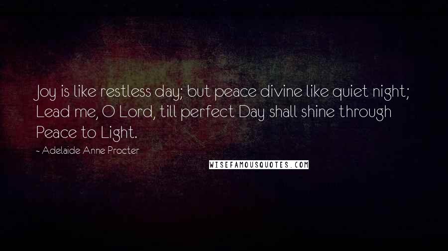 Adelaide Anne Procter Quotes: Joy is like restless day; but peace divine like quiet night; Lead me, O Lord, till perfect Day shall shine through Peace to Light.