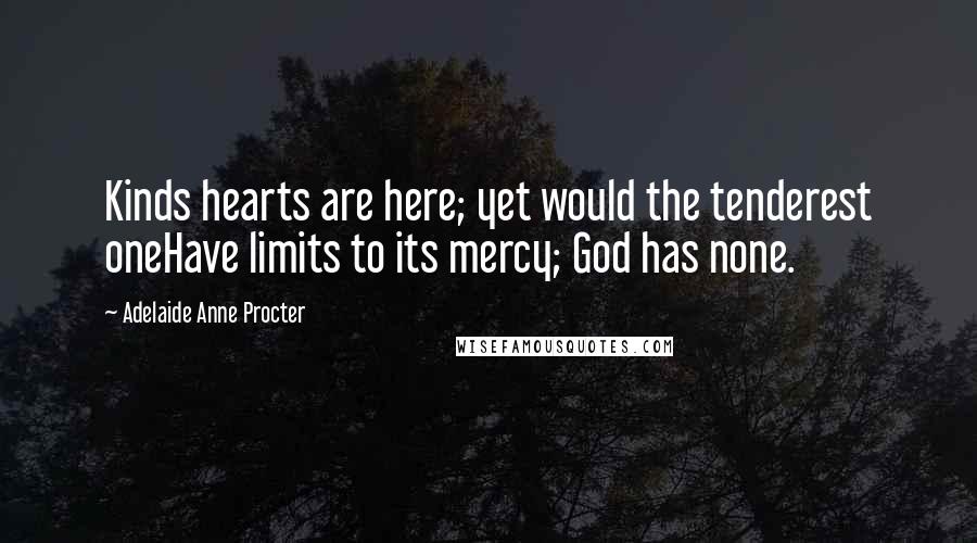 Adelaide Anne Procter Quotes: Kinds hearts are here; yet would the tenderest oneHave limits to its mercy; God has none.