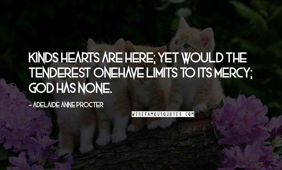 Adelaide Anne Procter Quotes: Kinds hearts are here; yet would the tenderest oneHave limits to its mercy; God has none.