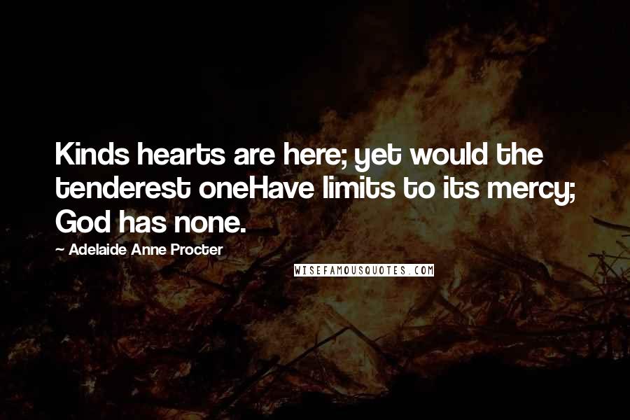 Adelaide Anne Procter Quotes: Kinds hearts are here; yet would the tenderest oneHave limits to its mercy; God has none.