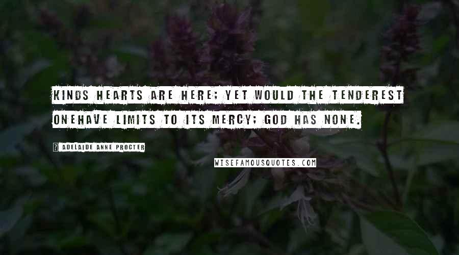 Adelaide Anne Procter Quotes: Kinds hearts are here; yet would the tenderest oneHave limits to its mercy; God has none.