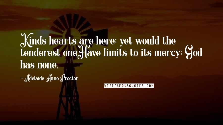 Adelaide Anne Procter Quotes: Kinds hearts are here; yet would the tenderest oneHave limits to its mercy; God has none.