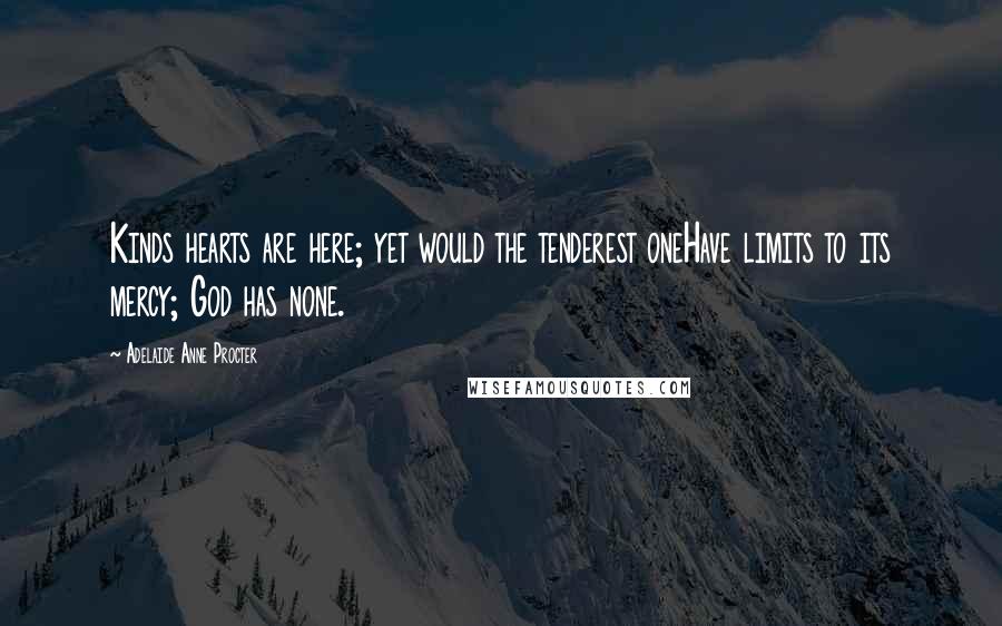 Adelaide Anne Procter Quotes: Kinds hearts are here; yet would the tenderest oneHave limits to its mercy; God has none.