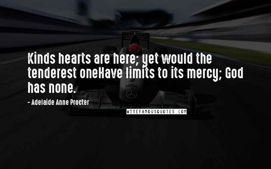 Adelaide Anne Procter Quotes: Kinds hearts are here; yet would the tenderest oneHave limits to its mercy; God has none.