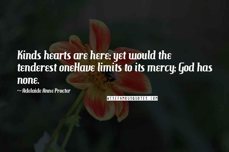 Adelaide Anne Procter Quotes: Kinds hearts are here; yet would the tenderest oneHave limits to its mercy; God has none.