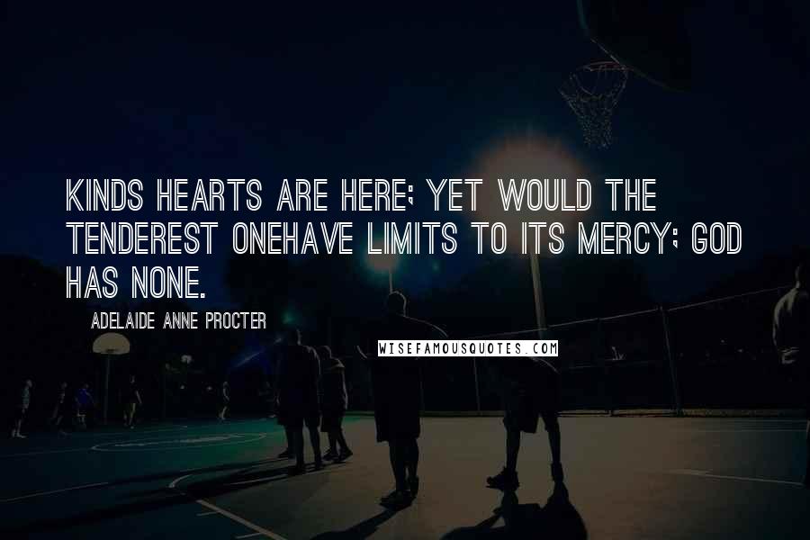 Adelaide Anne Procter Quotes: Kinds hearts are here; yet would the tenderest oneHave limits to its mercy; God has none.