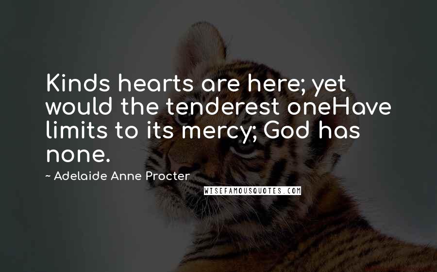 Adelaide Anne Procter Quotes: Kinds hearts are here; yet would the tenderest oneHave limits to its mercy; God has none.