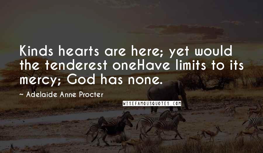 Adelaide Anne Procter Quotes: Kinds hearts are here; yet would the tenderest oneHave limits to its mercy; God has none.