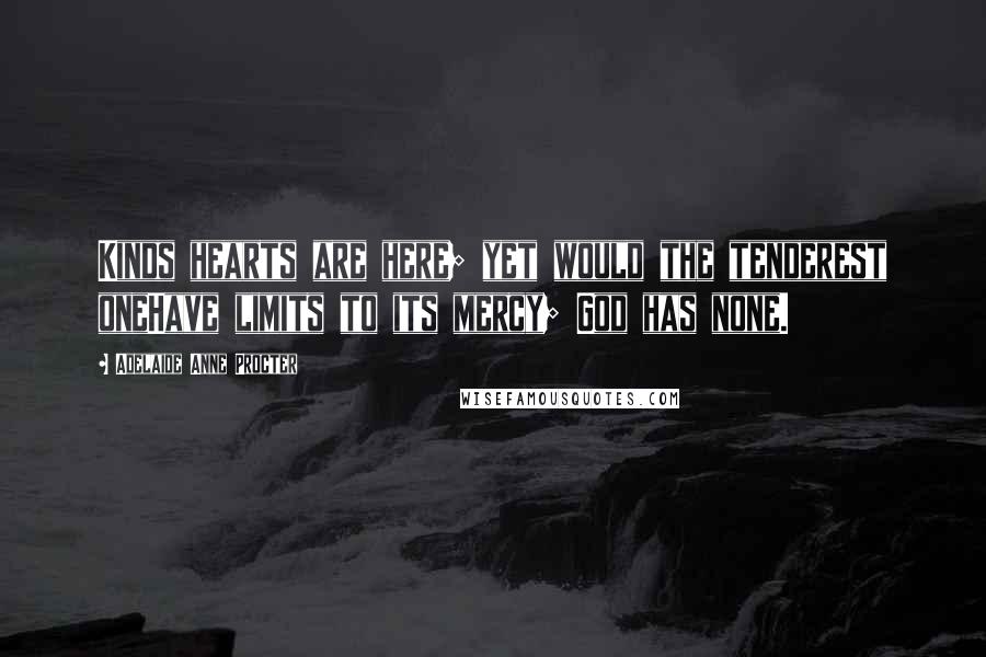 Adelaide Anne Procter Quotes: Kinds hearts are here; yet would the tenderest oneHave limits to its mercy; God has none.