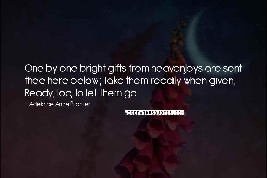 Adelaide Anne Procter Quotes: One by one bright gifts from heavenJoys are sent thee here below; Take them readily when given, Ready, too, to let them go.