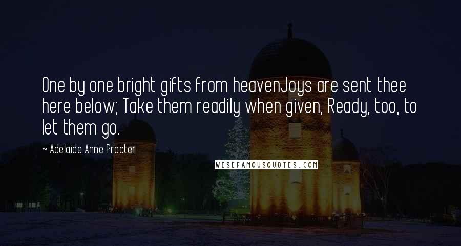 Adelaide Anne Procter Quotes: One by one bright gifts from heavenJoys are sent thee here below; Take them readily when given, Ready, too, to let them go.