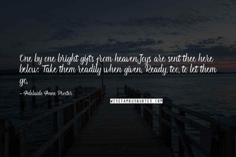 Adelaide Anne Procter Quotes: One by one bright gifts from heavenJoys are sent thee here below; Take them readily when given, Ready, too, to let them go.