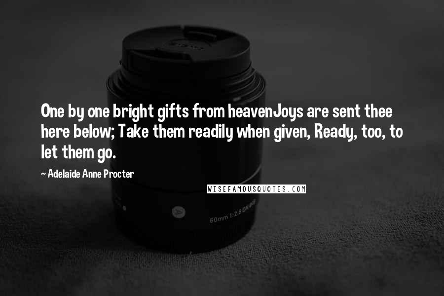 Adelaide Anne Procter Quotes: One by one bright gifts from heavenJoys are sent thee here below; Take them readily when given, Ready, too, to let them go.