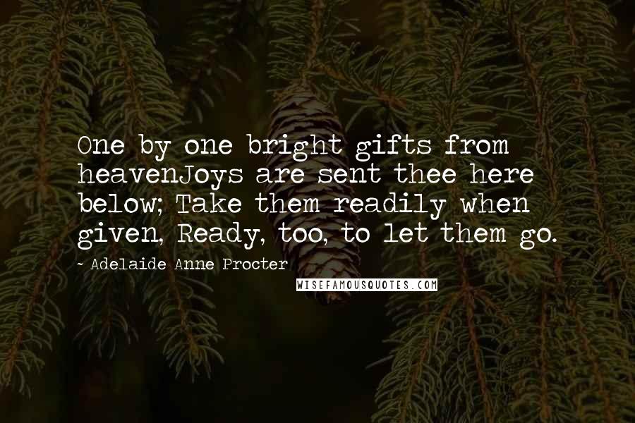 Adelaide Anne Procter Quotes: One by one bright gifts from heavenJoys are sent thee here below; Take them readily when given, Ready, too, to let them go.