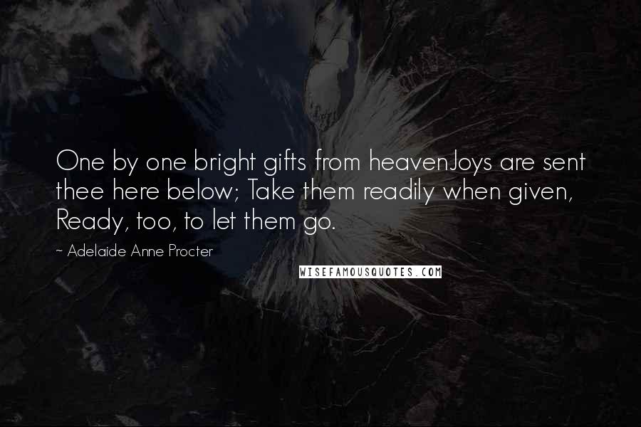 Adelaide Anne Procter Quotes: One by one bright gifts from heavenJoys are sent thee here below; Take them readily when given, Ready, too, to let them go.