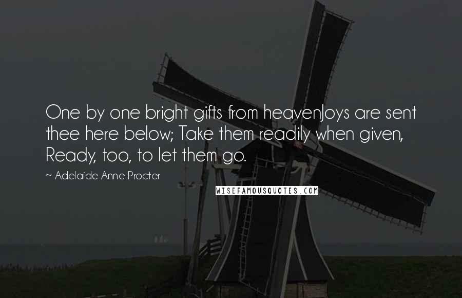 Adelaide Anne Procter Quotes: One by one bright gifts from heavenJoys are sent thee here below; Take them readily when given, Ready, too, to let them go.