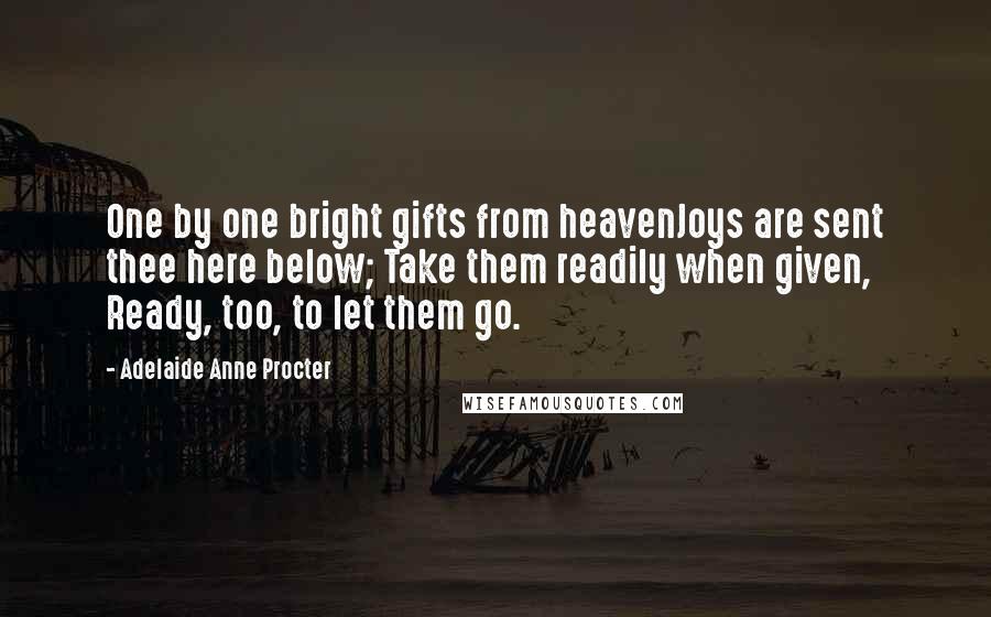 Adelaide Anne Procter Quotes: One by one bright gifts from heavenJoys are sent thee here below; Take them readily when given, Ready, too, to let them go.