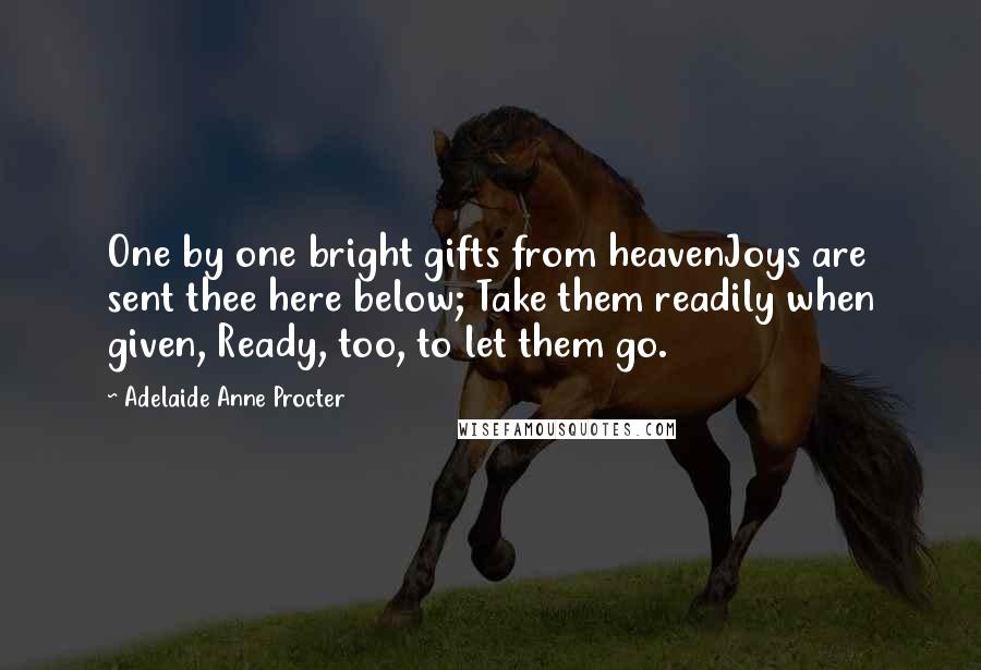 Adelaide Anne Procter Quotes: One by one bright gifts from heavenJoys are sent thee here below; Take them readily when given, Ready, too, to let them go.