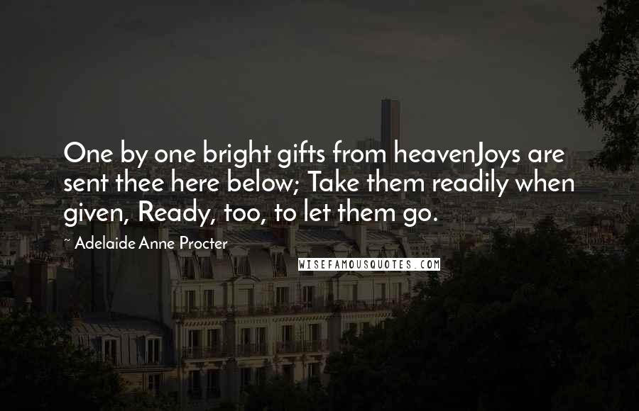 Adelaide Anne Procter Quotes: One by one bright gifts from heavenJoys are sent thee here below; Take them readily when given, Ready, too, to let them go.