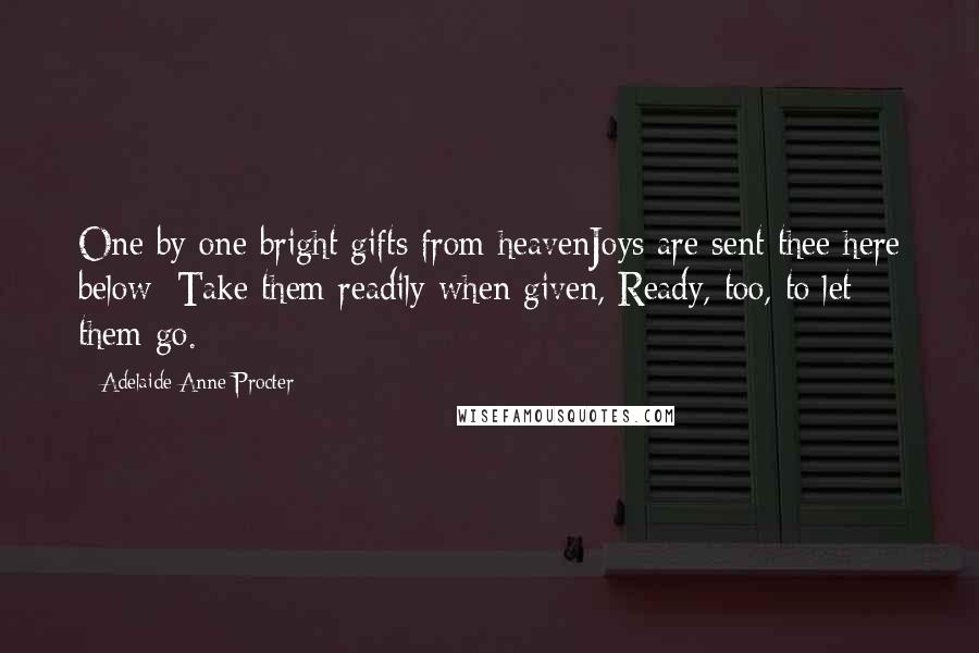 Adelaide Anne Procter Quotes: One by one bright gifts from heavenJoys are sent thee here below; Take them readily when given, Ready, too, to let them go.