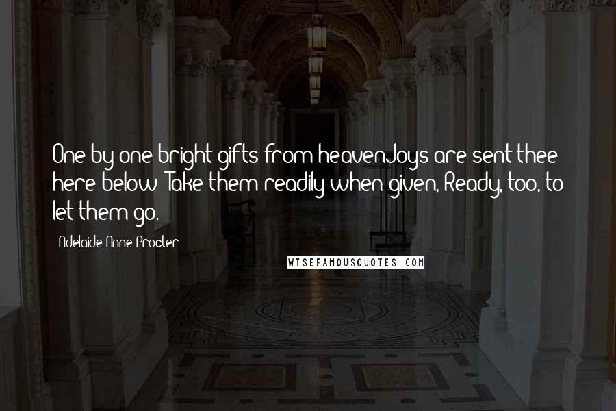 Adelaide Anne Procter Quotes: One by one bright gifts from heavenJoys are sent thee here below; Take them readily when given, Ready, too, to let them go.